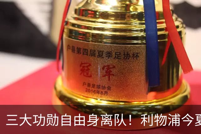 三大功勋自由身离队！利物浦今夏遭遇人才流失，回顾队史经典免签