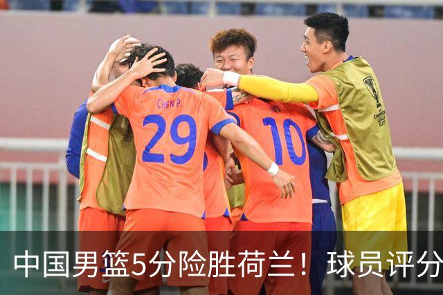 中国男篮5分险胜荷兰！球员评分：两将突出，杨瀚森中规中矩，3将低迷，一将发挥意外