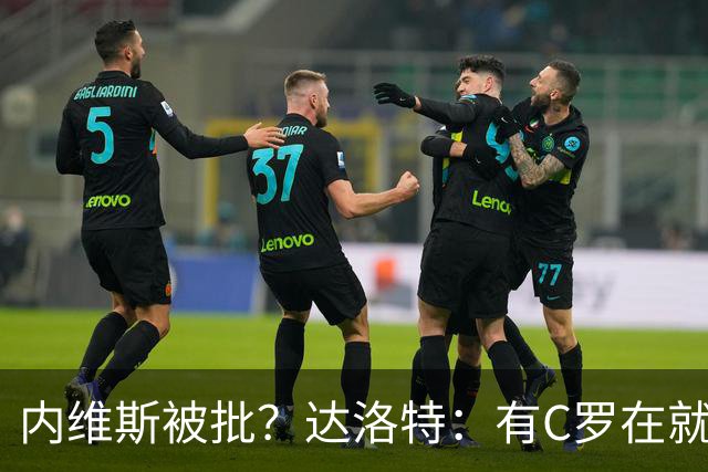 内维斯被批？达洛特：有C罗在就会有喧嚣 我们已提前交流做准备