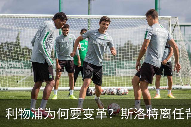 利物浦为何要变革？斯洛特离任背后的深意与未来展望