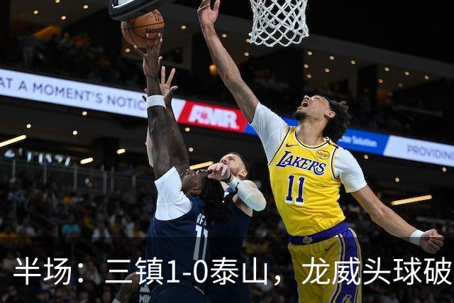 半场：三镇1-0泰山，龙威头球破僵，阿德里亚诺失点