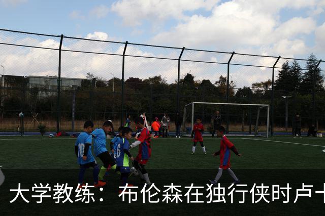 大学教练：布伦森在独行侠时卢卡是核心 离开时他说他想领导球队