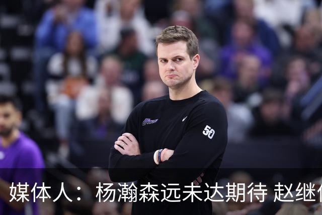 媒体人：杨瀚森远未达期待 赵继伟表现不合格 郭指导担输球首锅