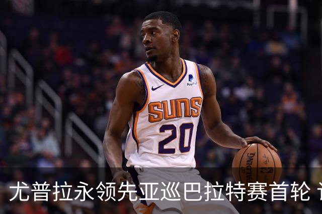尤普拉永领先亚巡巴拉特赛首轮 许安迪王首谦T40