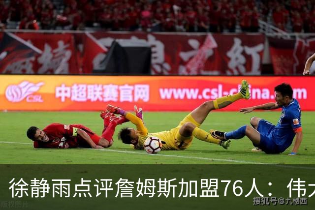 徐静雨点评詹姆斯加盟76人：伟大的决定 老狮王四打黑子脸