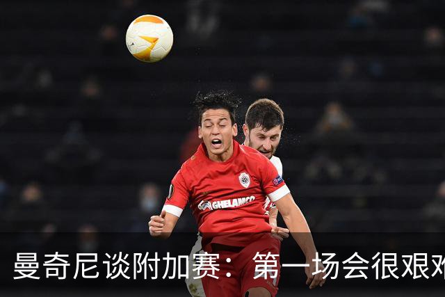 曼奇尼谈附加赛：第一场会很艰难 下一轮反而好踢