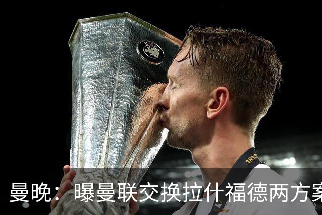 曼晚：曝曼联交换拉什福德两方案 米兰1.31亿边锋来投？