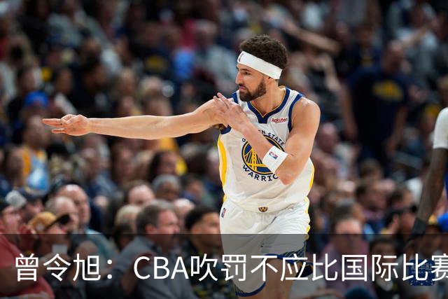 曾令旭：CBA吹罚不应比国际比赛松 否则易受伤