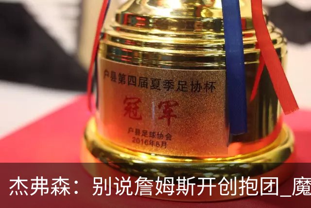 杰弗森：别说詹姆斯开创抱团 魔术当年差点集齐邓肯+希尔+麦迪