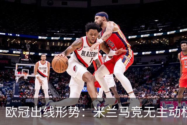 欧冠出线形势：米兰马竞无主动权 巴萨岌岌可危