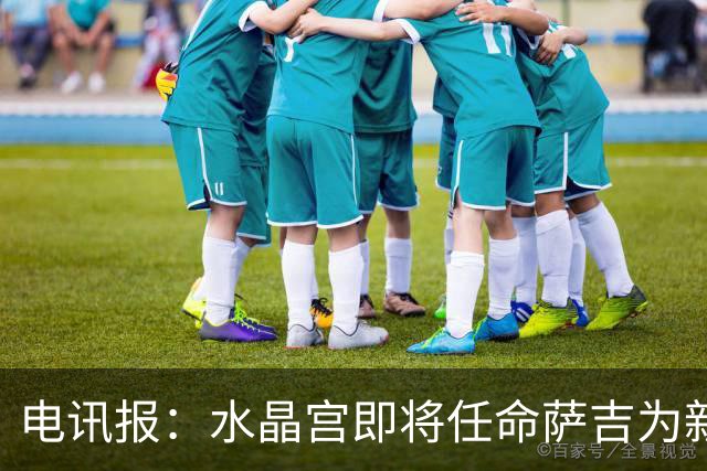 电讯报：水晶宫即将任命萨吉为新任主帅，但需与朗斯谈妥补偿问题