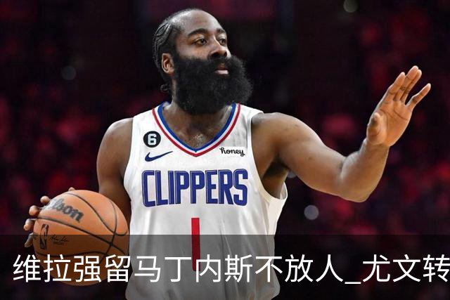 维拉强留马丁内斯不放人 尤文转头谈铃木彩艳和维卡里奥