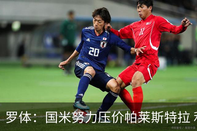 罗体：国米努力压价帕莱斯特拉 利物浦为琼斯要价3000万欧＋二转