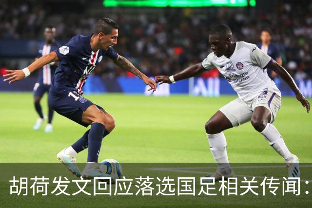 胡荷发文回应落选国足相关传闻：没别的事儿 大家别瞎猜