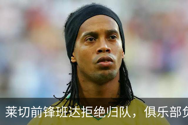 莱切前锋班达拒绝归队，俱乐部负责人：说我们失望都算轻的
