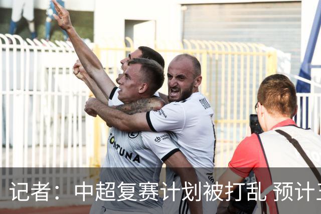 记者：中超复赛计划被打乱 预计五月结束能开赛