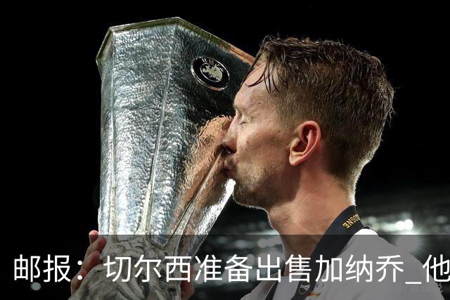 邮报：切尔西准备出售加纳乔 他没有和其他球员一起归队集训
