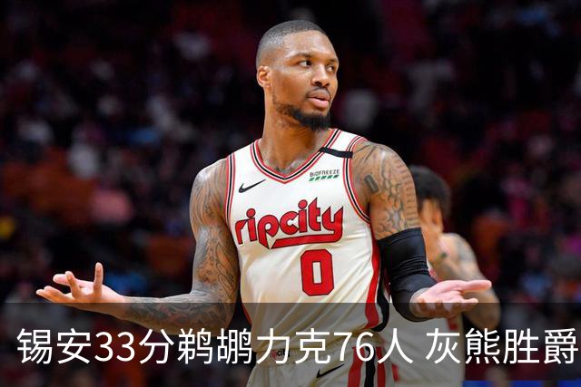 锡安33分鹈鹕力克76人 灰熊胜爵士终结4连败