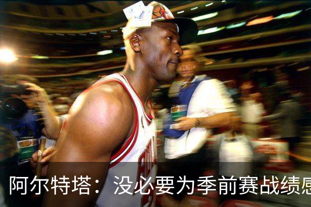 阿尔特塔：没必要为季前赛战绩感到担忧；明天所有队员全都会归队