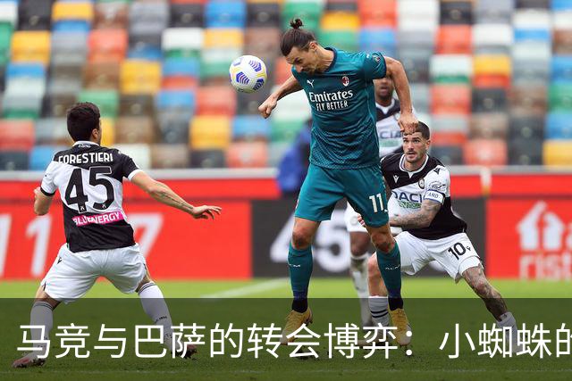 马竞与巴萨的转会博弈：小蜘蛛的去留悬念与社媒风波