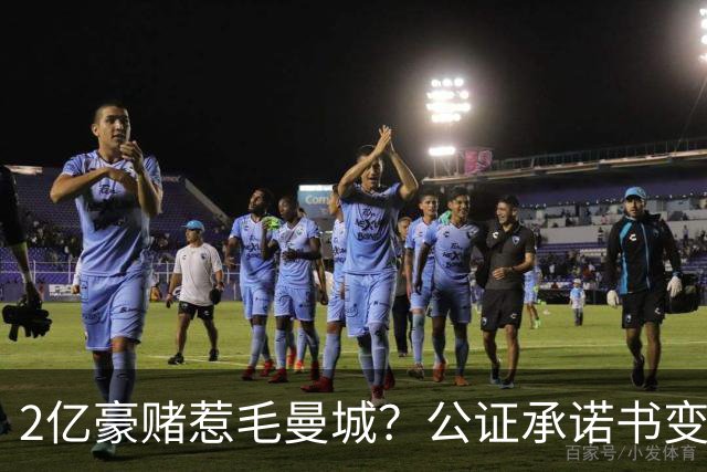 2亿豪赌惹毛曼城？公证承诺书变笑话，这出竞选大戏谁买单