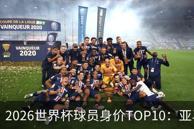 2026世界杯球员身价TOP10：亚马尔4亿美元居首 哈兰德第2 法国3人