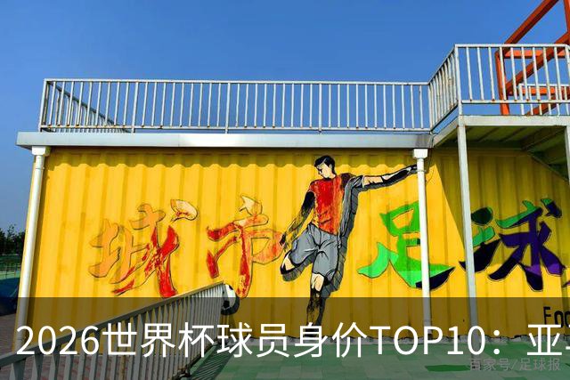 2026世界杯球员身价TOP10：亚马尔4亿美元居首 哈兰德第2 法国3人