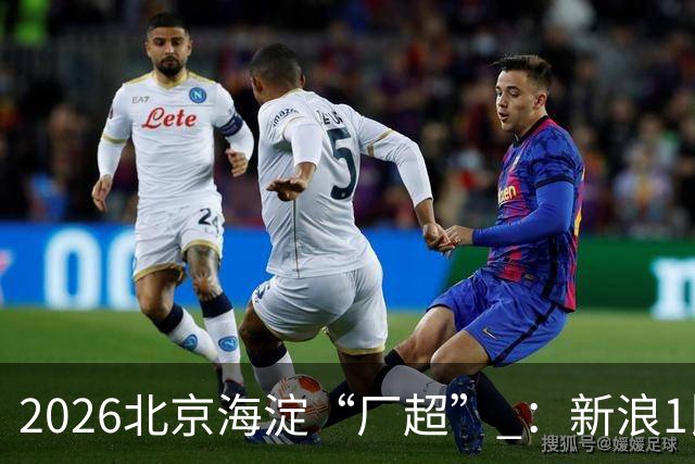 2026北京海淀“厂超” ：新浪1比2贝壳止步八强
